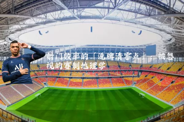 射门效率的「洗牌清零点」:被忽视的赛制地理学