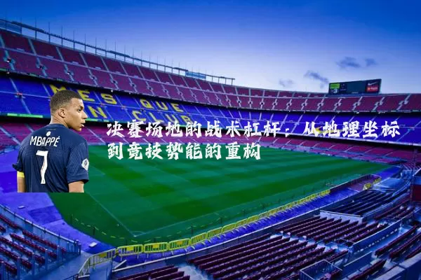 决赛场地的战术杠杆:从地理坐标到竞技势能的重构