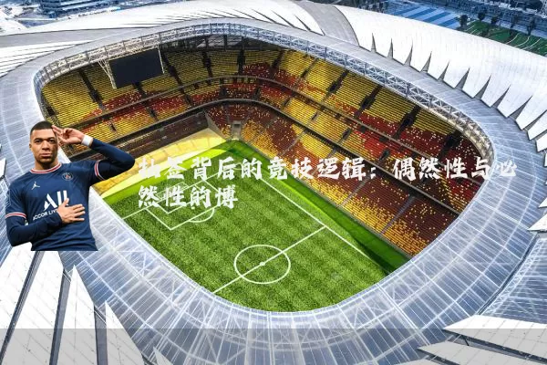 抽签背后的竞技逻辑:偶然性与必然性的博弈